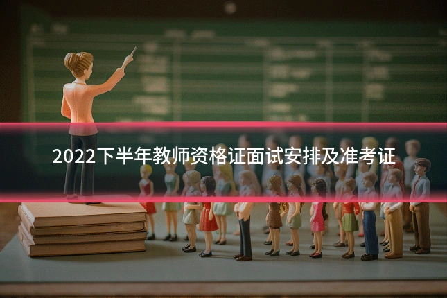 2022下半年教师资格证面试安排及准考证