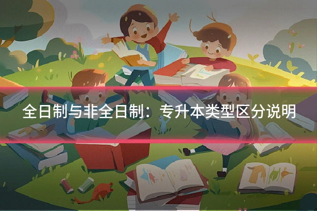 全日制与非全日制：专升本类型区分说明