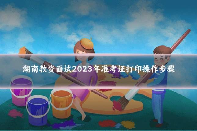 湖南教资面试2023年准考证打印操作步骤