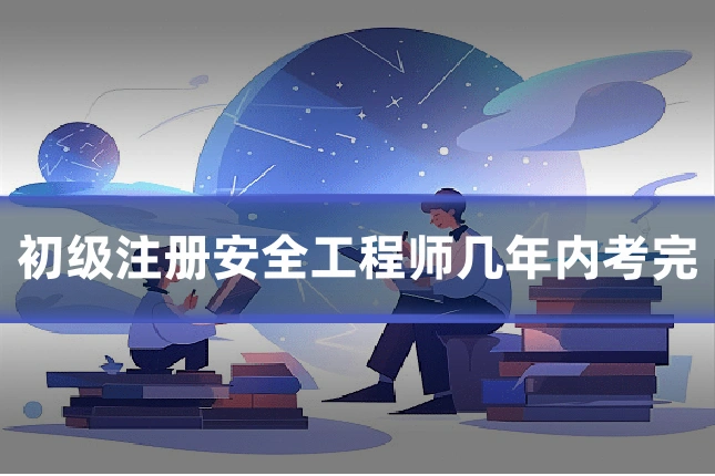 初级注册安全工程师几年内考完