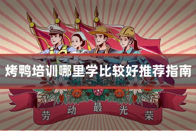 烤鸭培训哪里学比较好推荐指南