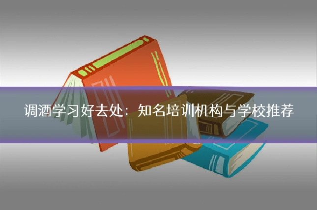 调酒学习好去处：知名培训机构与学校推荐