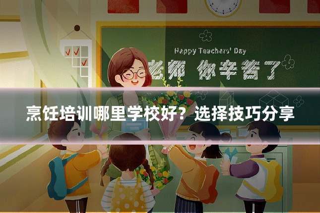 烹饪培训哪里学校好？选择技巧分享