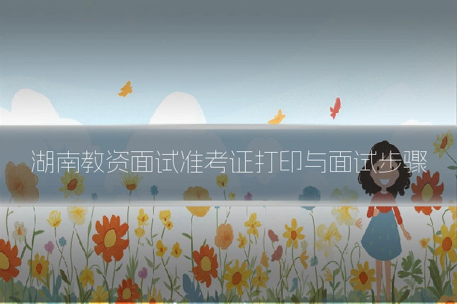 湖南教资面试准考证打印与面试步骤