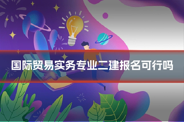 国际贸易实务专业二建报名可行吗