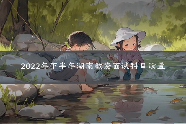 2022年下半年湖南教资面试科目设置