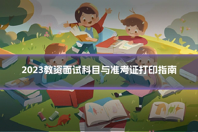 2023教资面试科目与准考证打印指南