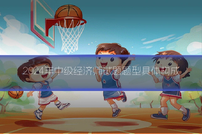2024年中级经济师试题题型具体构成