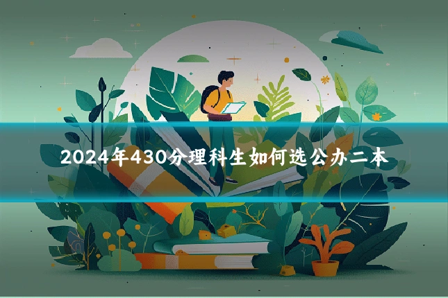 2024年430分理科生如何选公办二本