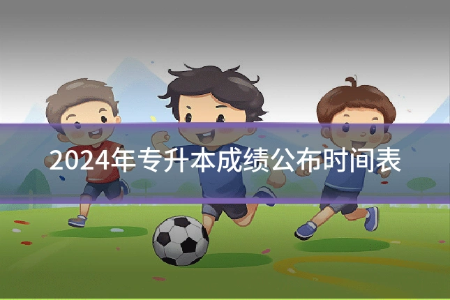 2024年专升本成绩公布时间表