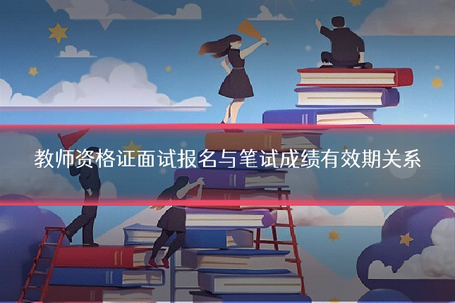 教师资格证面试报名与笔试成绩有效期关系