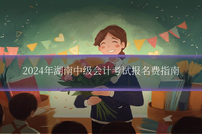 2024年湖南中级会计考试报名费指南