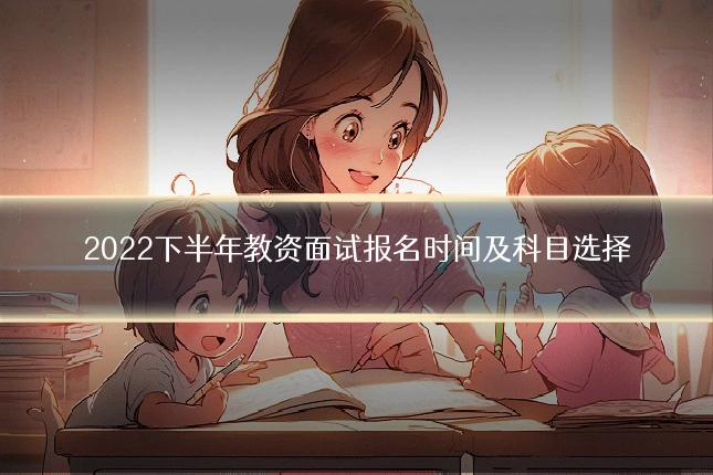 2022下半年教资面试报名时间及科目选择