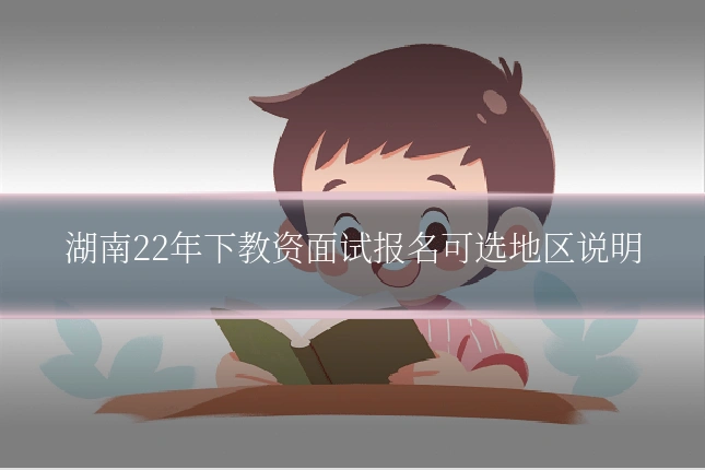 湖南22年下教资面试报名可选地区说明
