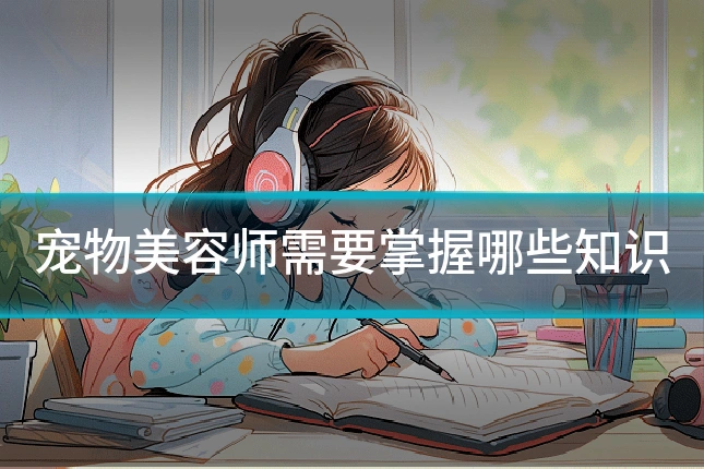 宠物美容师需要掌握哪些知识