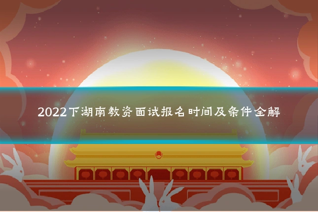 2022下湖南教资面试报名时间及条件全解