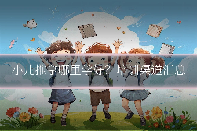 小儿推拿哪里学好？培训渠道汇总