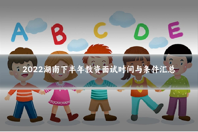 2022湖南下半年教资面试时间与条件汇总
