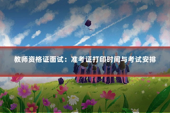 教师资格证面试：准考证打印时间与考试安排