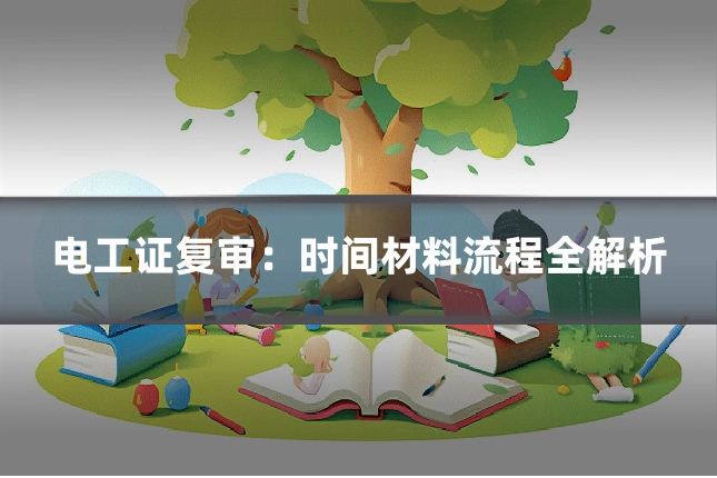 电工证复审：时间材料流程全解析