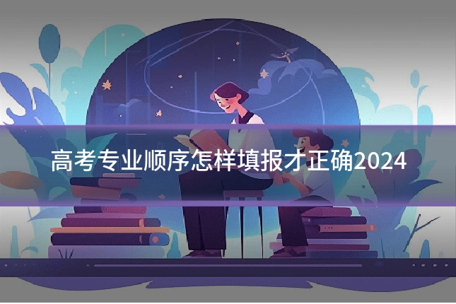 高考专业顺序怎样填报才正确2024