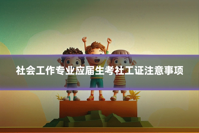 社会工作专业应届生考社工证注意事项