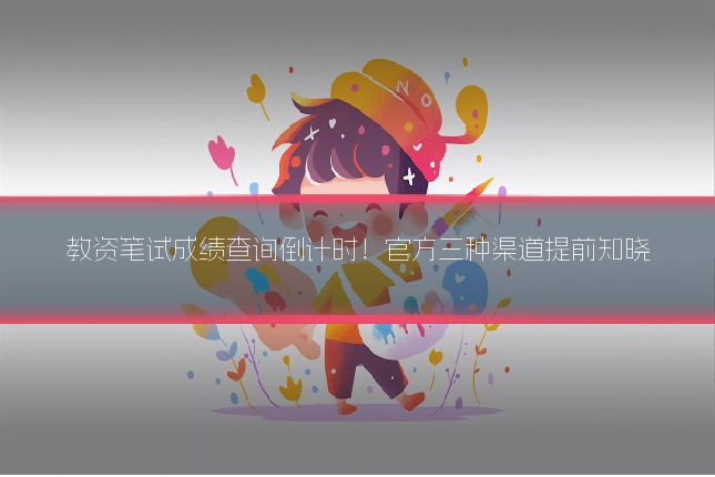 教资笔试成绩查询倒计时！官方三种渠道提前知晓