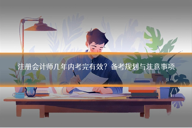 注册会计师几年内考完有效？备考规划与注意事项