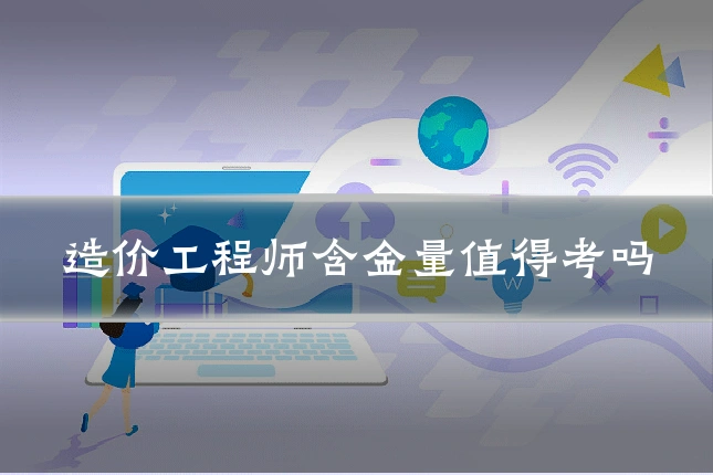 造价工程师含金量值得考吗