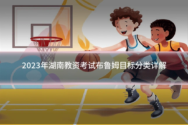 2023年湖南教资考试布鲁姆目标分类详解