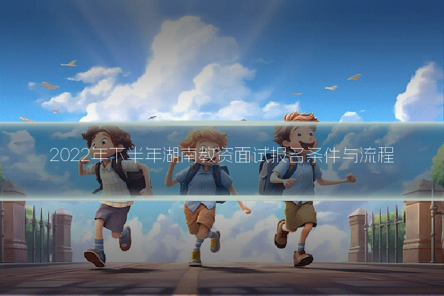 2022年下半年湖南教资面试报名条件与流程