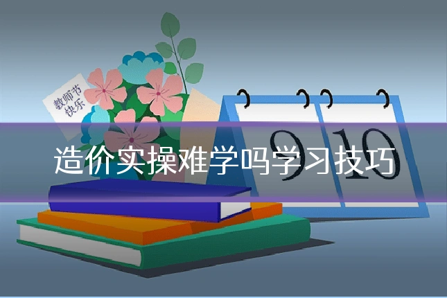 造价实操难学吗学习技巧