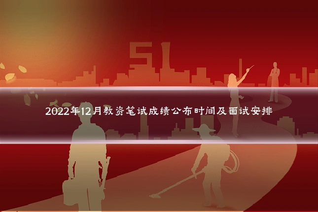 2022年12月教资笔试成绩公布时间及面试安排