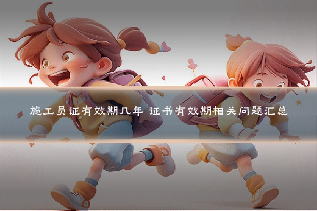 施工员证有效期几年 证书有效期相关问题汇总