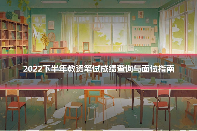 2022下半年教资笔试成绩查询与面试指南