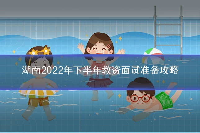 湖南2022年下半年教资面试准备攻略