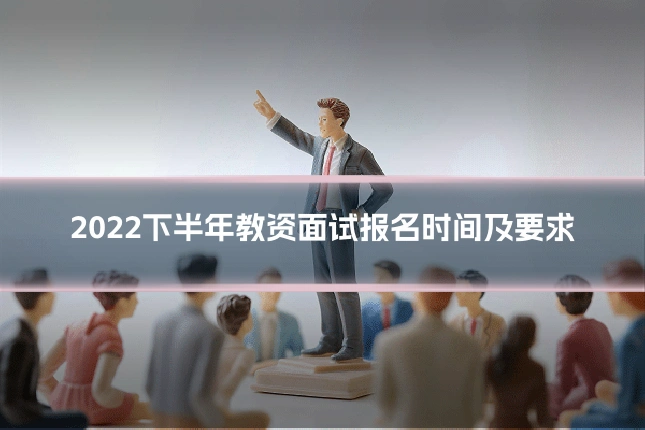 2022下半年教资面试报名时间及要求
