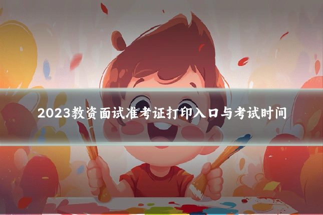 2023教资面试准考证打印入口与考试时间