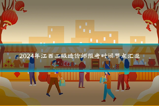 2024年江西二级造价师报考时间节点汇总