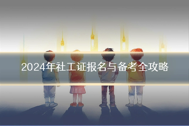 2024年社工证报名与备考全攻略