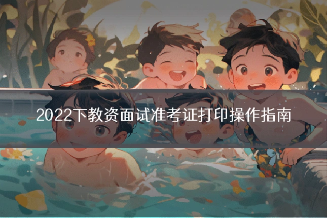 2022下教资面试准考证打印操作指南
