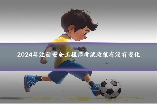 2024年注册安全工程师考试政策有没有变化