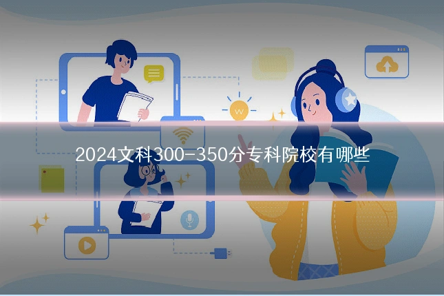 2024文科300-350分专科院校有哪些