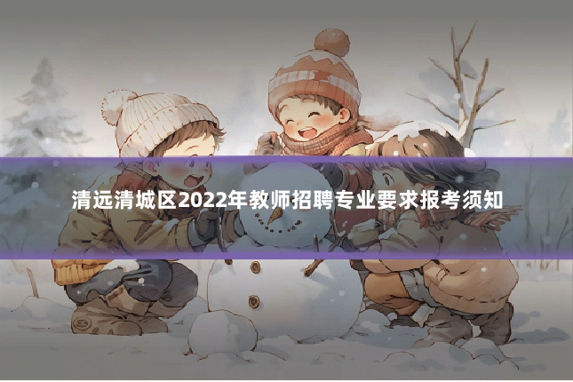 清远清城区2022年教师招聘专业要求报考须知