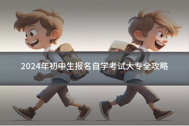 2024年初中生报名自学考试大专全攻略