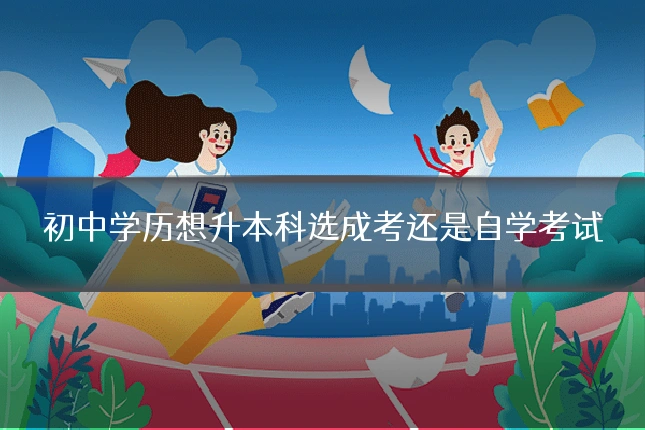 初中学历想升本科选成考还是自学考试