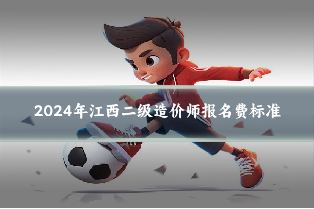 2024年江西二级造价师报名费标准