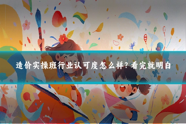 造价实操班行业认可度怎么样？看完就明白