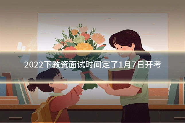 2022下教资面试时间定了1月7日开考