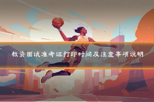 教资面试准考证打印时间及注意事项说明